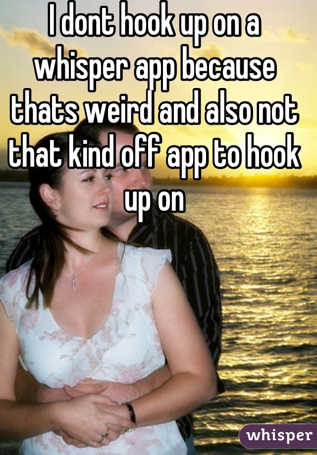 I dont hook up on a whisper app because thats weird and also not that kind off app to hook up on