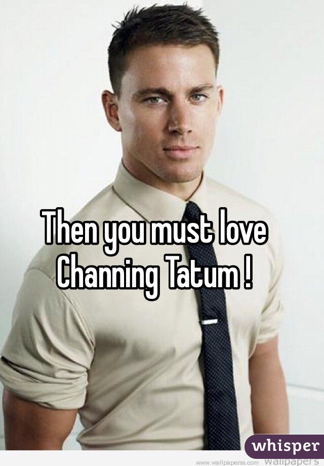 Then you must love Channing Tatum ! 