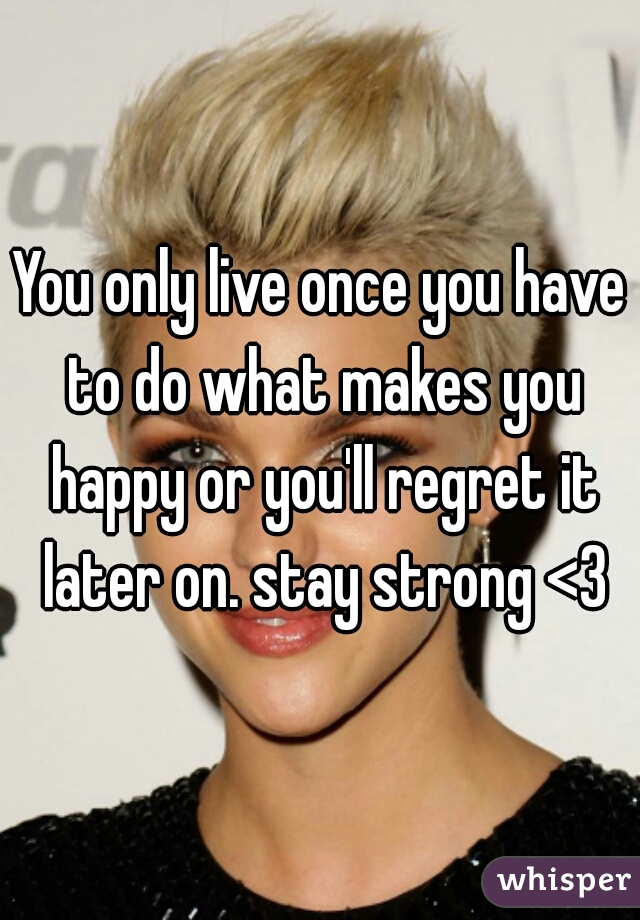 You only live once you have to do what makes you happy or you'll regret it later on. stay strong <3