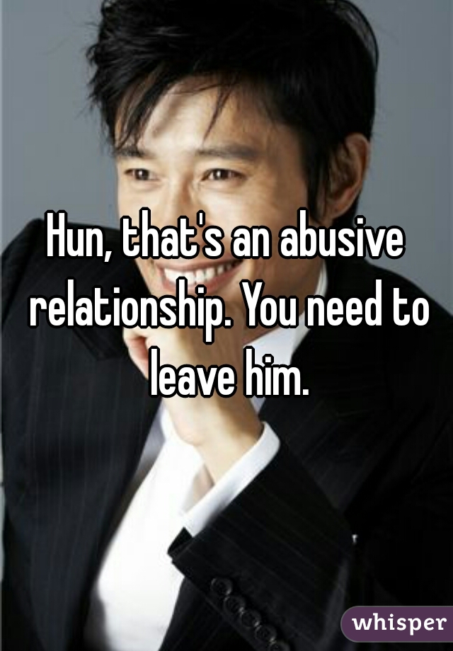 Hun, that's an abusive relationship. You need to leave him.