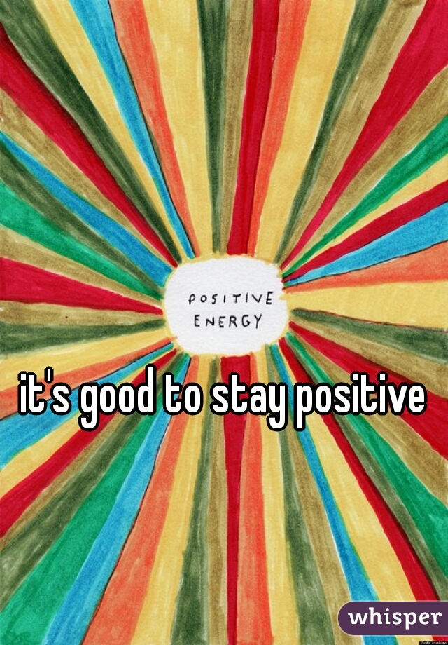 it's good to stay positive 