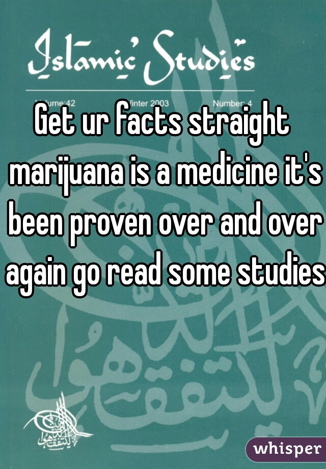 Get ur facts straight marijuana is a medicine it's been proven over and over again go read some studies  
