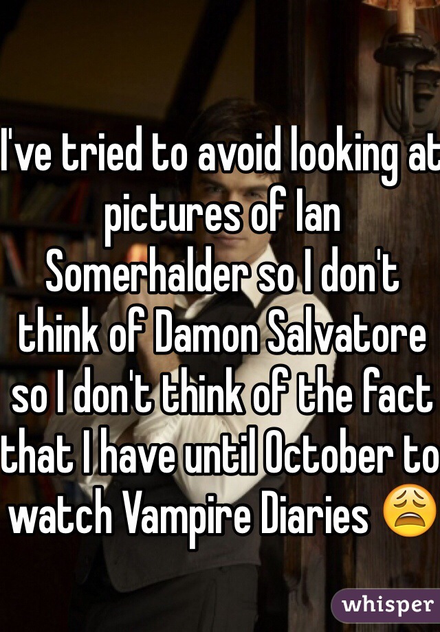 I've tried to avoid looking at pictures of Ian Somerhalder so I don't think of Damon Salvatore so I don't think of the fact that I have until October to watch Vampire Diaries 😩