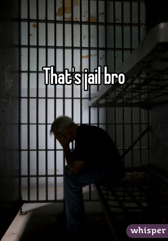 That's jail bro