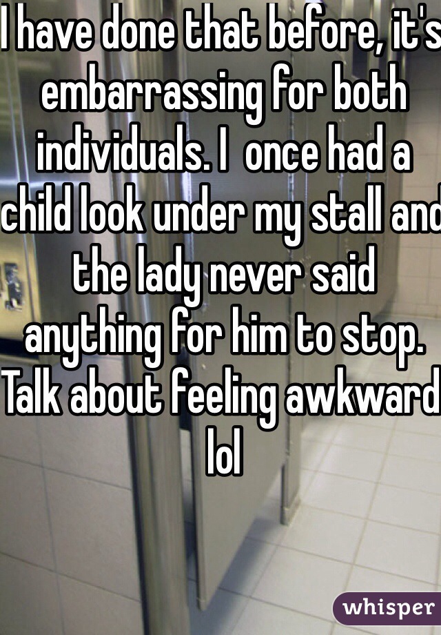 I have done that before, it's embarrassing for both individuals. I  once had a child look under my stall and the lady never said anything for him to stop. Talk about feeling awkward lol