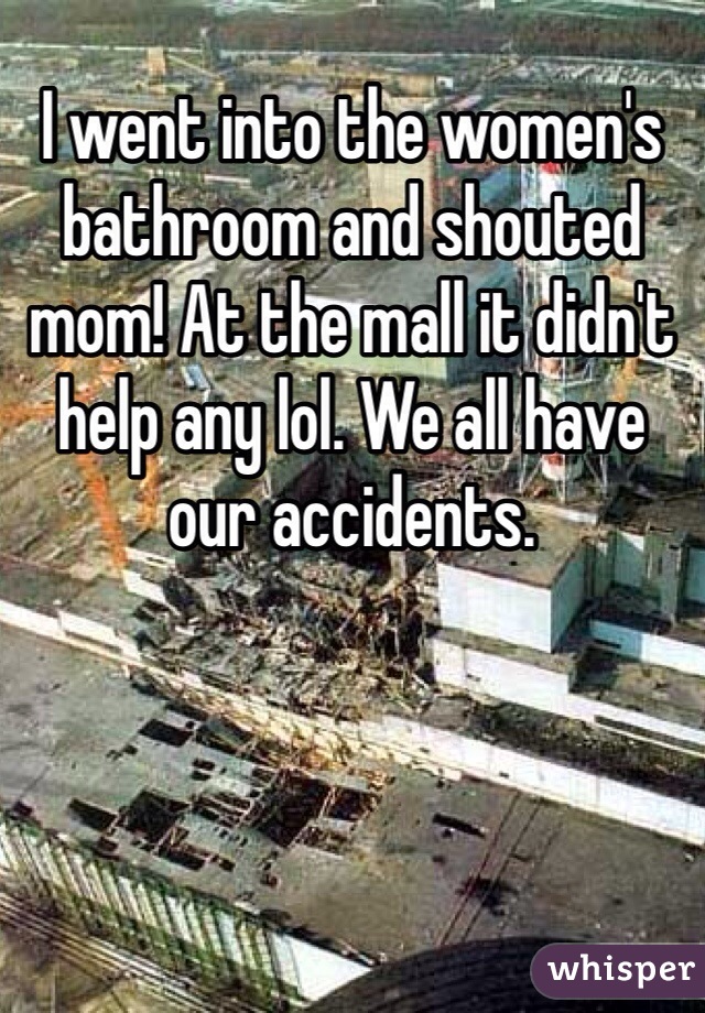 I went into the women's bathroom and shouted mom! At the mall it didn't help any lol. We all have our accidents.