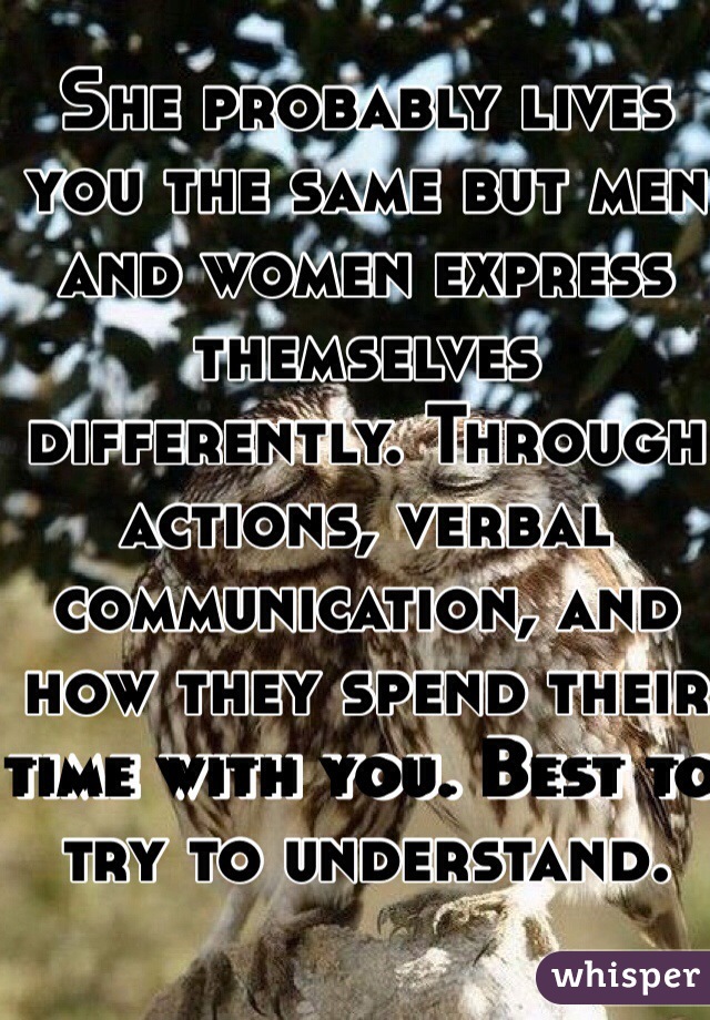 She probably lives you the same but men and women express themselves differently. Through actions, verbal communication, and how they spend their time with you. Best to try to understand.