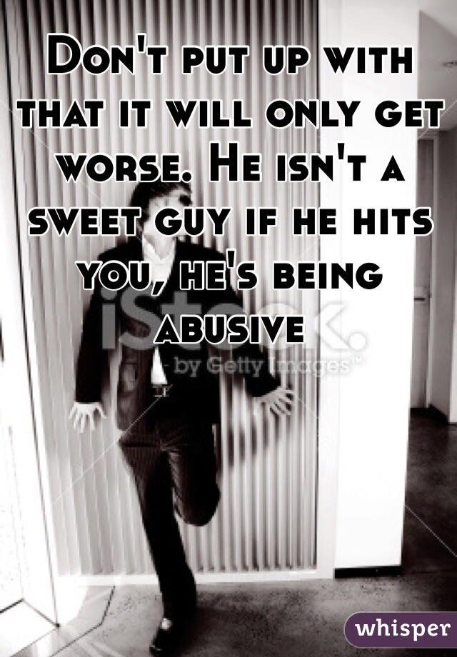 Don't put up with that it will only get worse. He isn't a sweet guy if he hits you, he's being abusive 