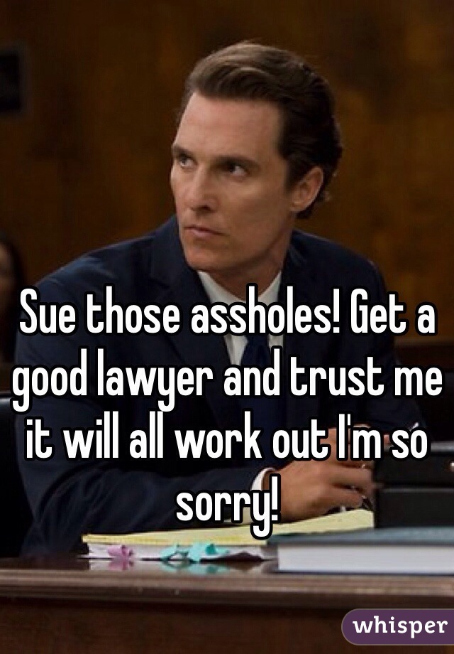 Sue those assholes! Get a good lawyer and trust me it will all work out I'm so sorry!