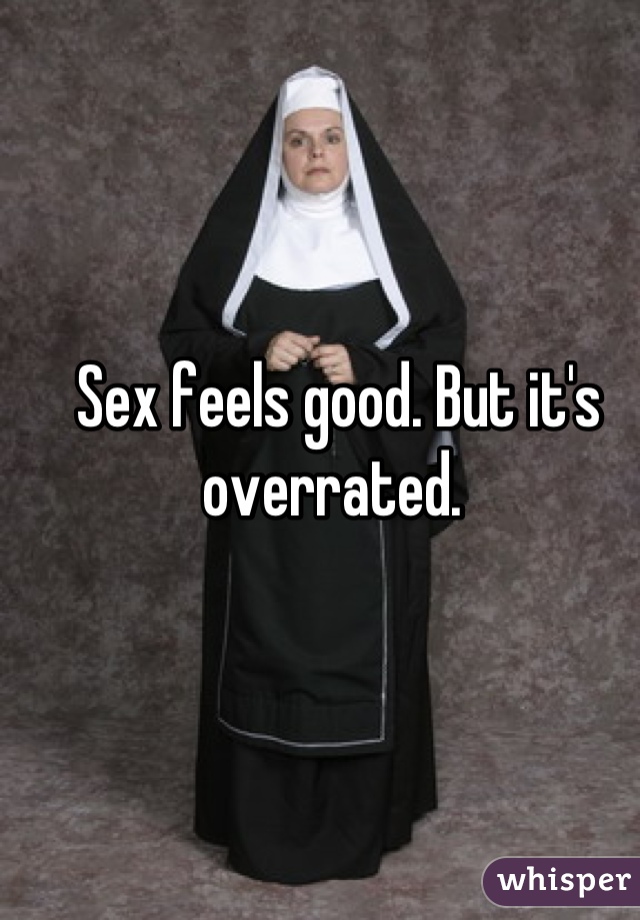 Sex feels good. But it's overrated. 