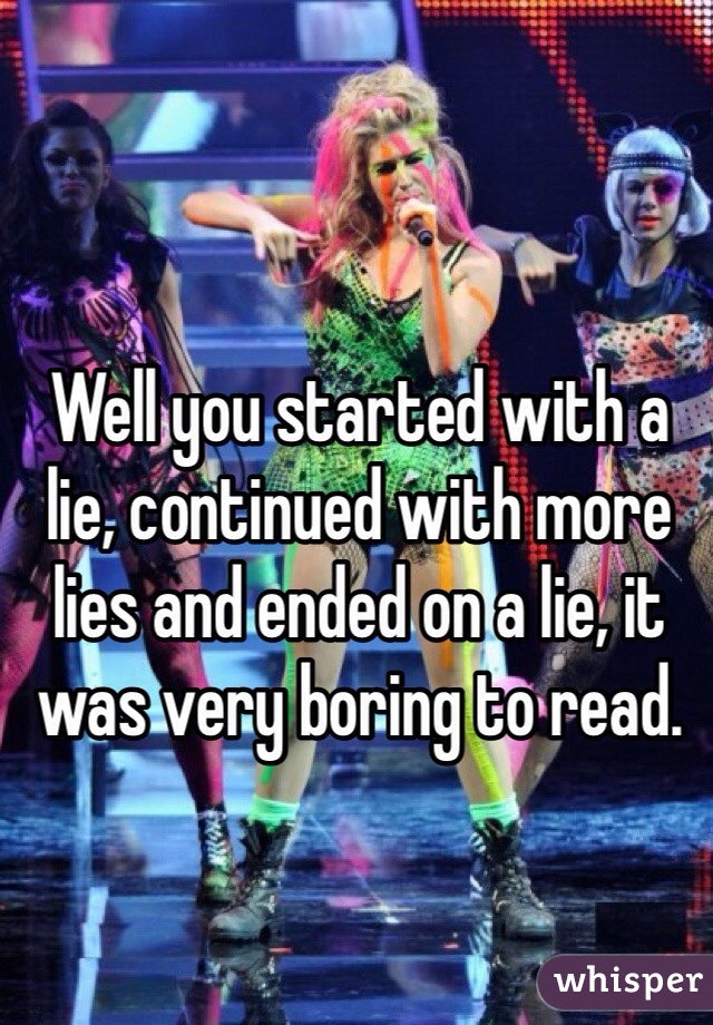 Well you started with a lie, continued with more lies and ended on a lie, it was very boring to read. 