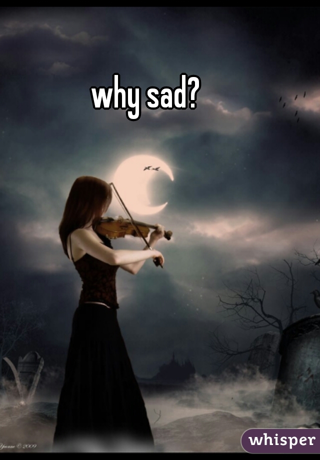why sad?