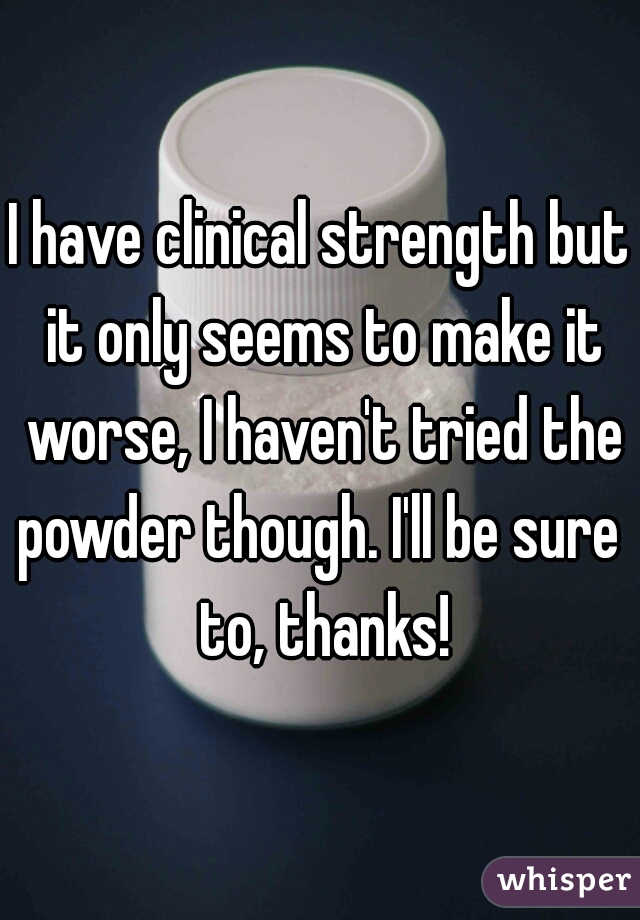 I have clinical strength but it only seems to make it worse, I haven't tried the powder though. I'll be sure  to, thanks!