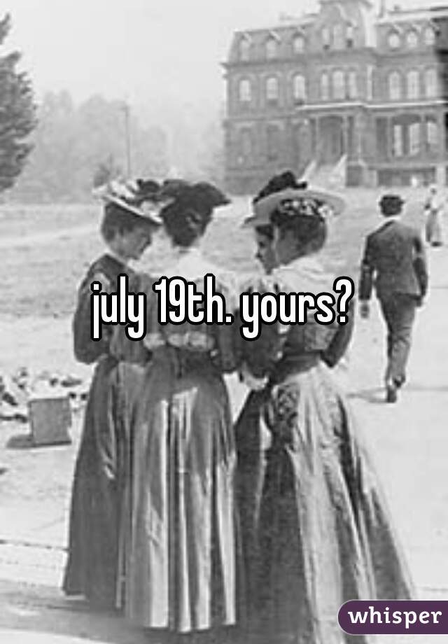 july 19th. yours?