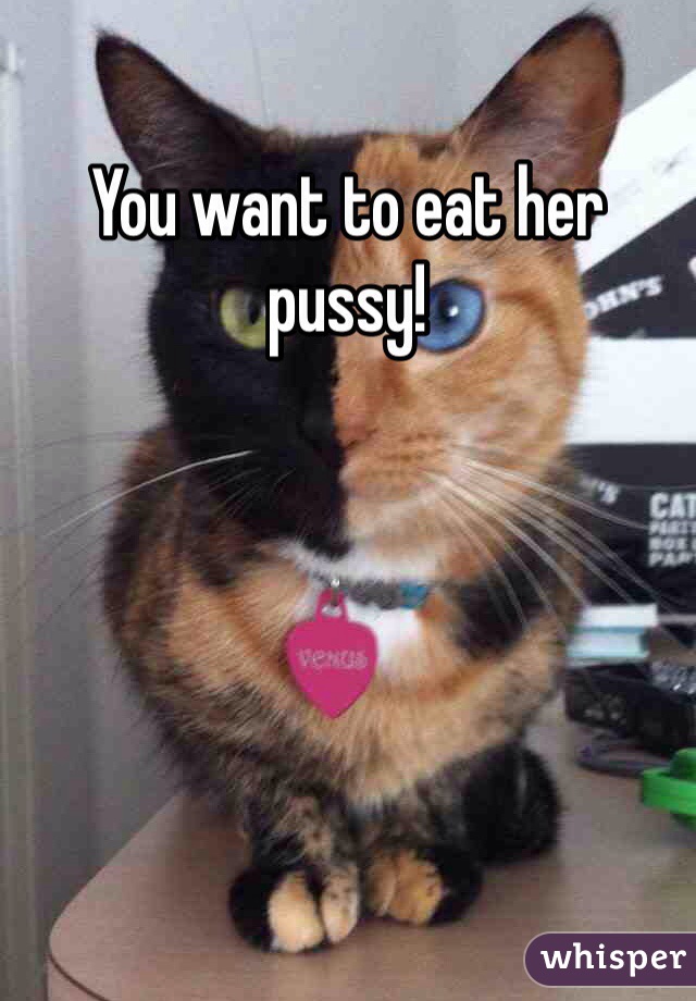 You want to eat her pussy!