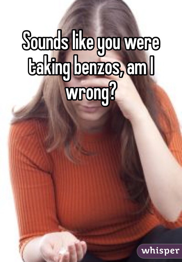 Sounds like you were taking benzos, am I wrong?
