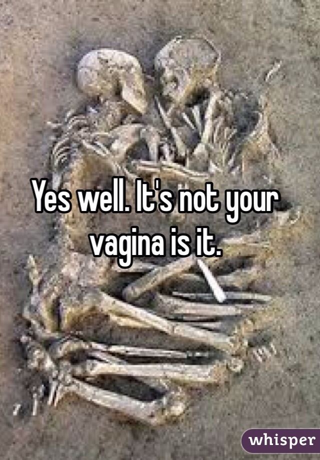 Yes well. It's not your vagina is it. 