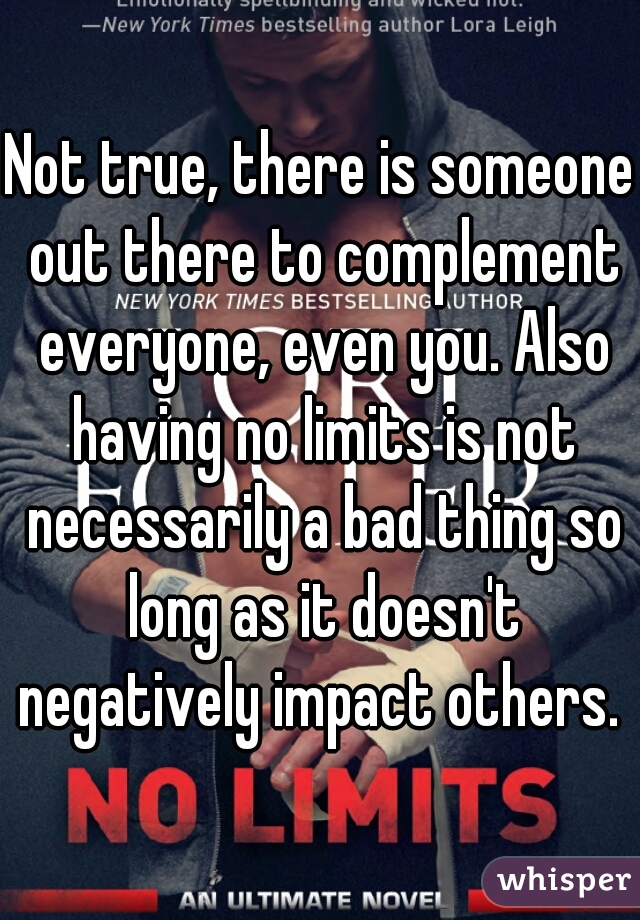 Not true, there is someone out there to complement everyone, even you. Also having no limits is not necessarily a bad thing so long as it doesn't negatively impact others. 
