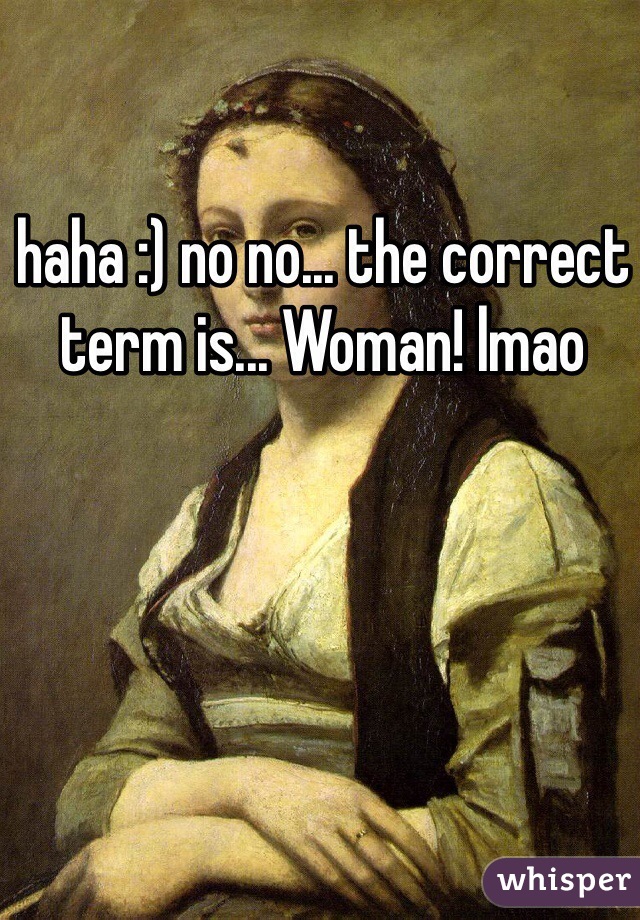 haha :) no no... the correct term is... Woman! lmao 