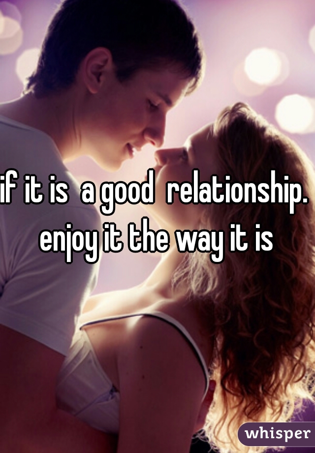 if it is  a good  relationship.  enjoy it the way it is 