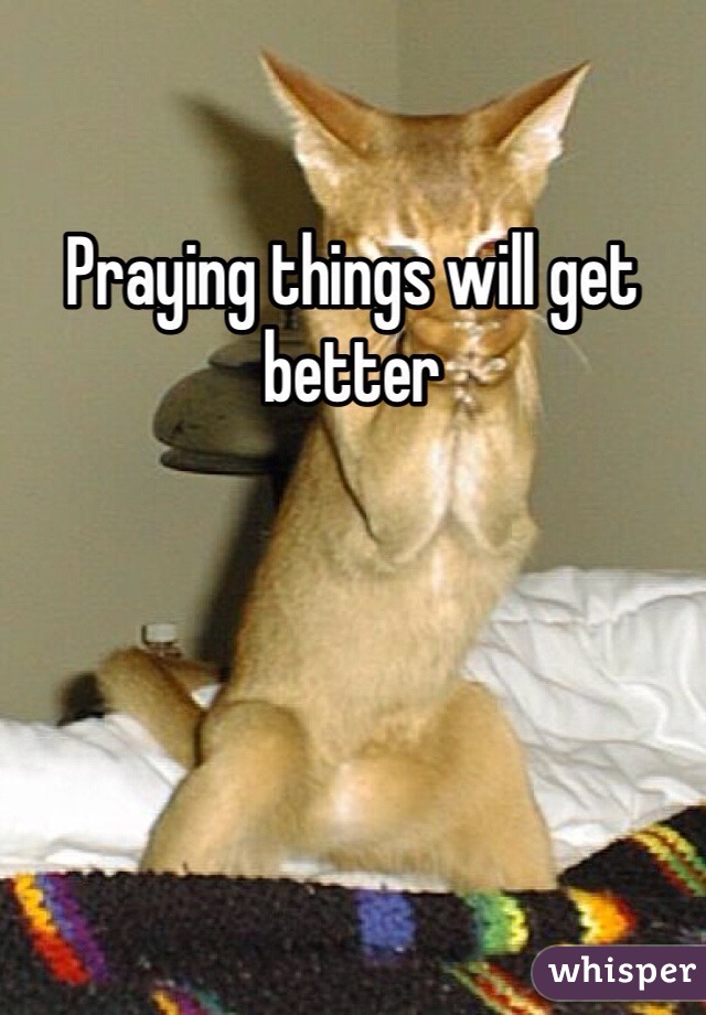 Praying things will get better