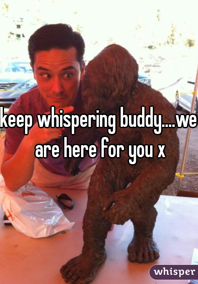 keep whispering buddy....we are here for you x