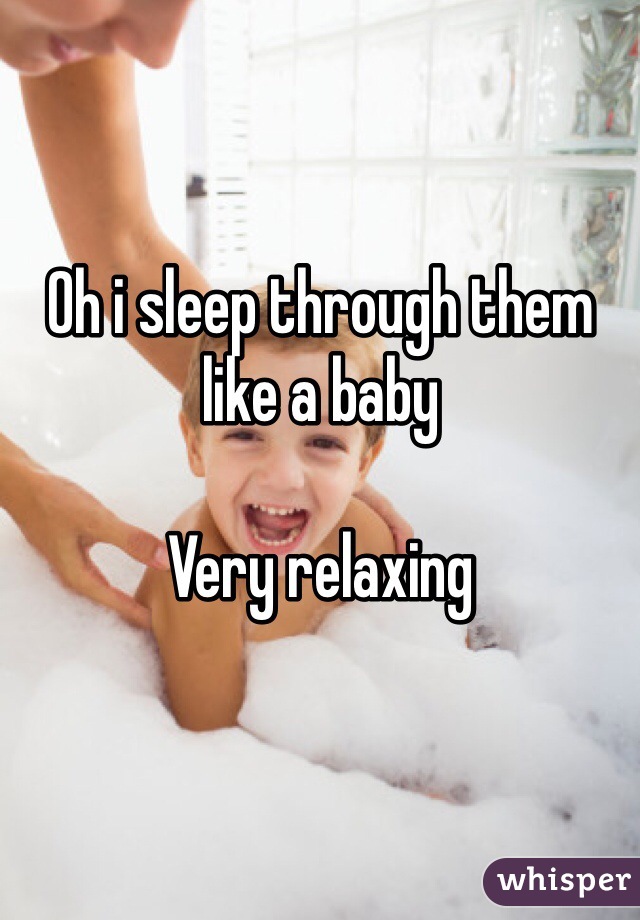 Oh i sleep through them like a baby

Very relaxing 