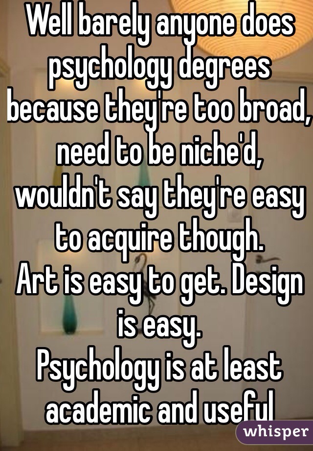 Well barely anyone does psychology degrees because they're too broad, need to be niche'd, wouldn't say they're easy to acquire though. 
Art is easy to get. Design is easy. 
Psychology is at least academic and useful