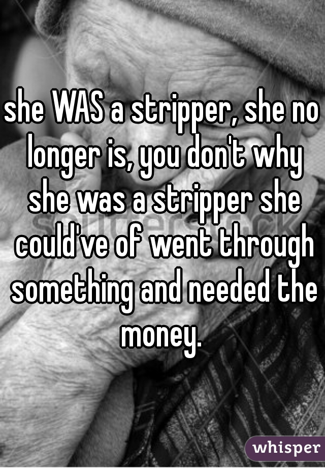 she WAS a stripper, she no longer is, you don't why she was a stripper she could've of went through something and needed the money. 