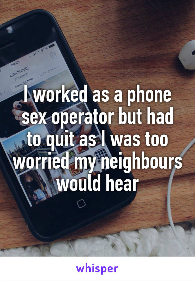 I worked as a phone sex operator but had to quit as I was too worried my neighbours would hear
