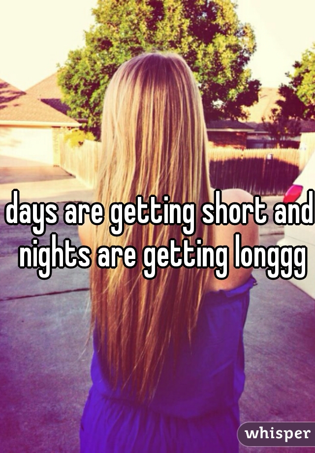 days are getting short and nights are getting longgg