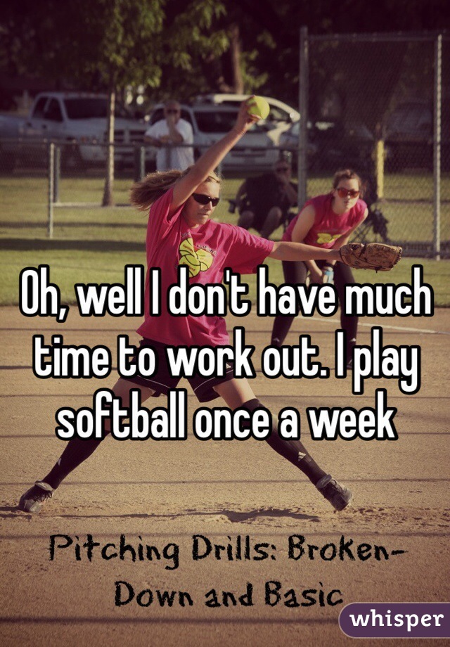 Oh, well I don't have much time to work out. I play softball once a week