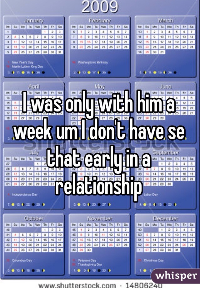 I was only with him a week um I don't have se that early in a relationship 