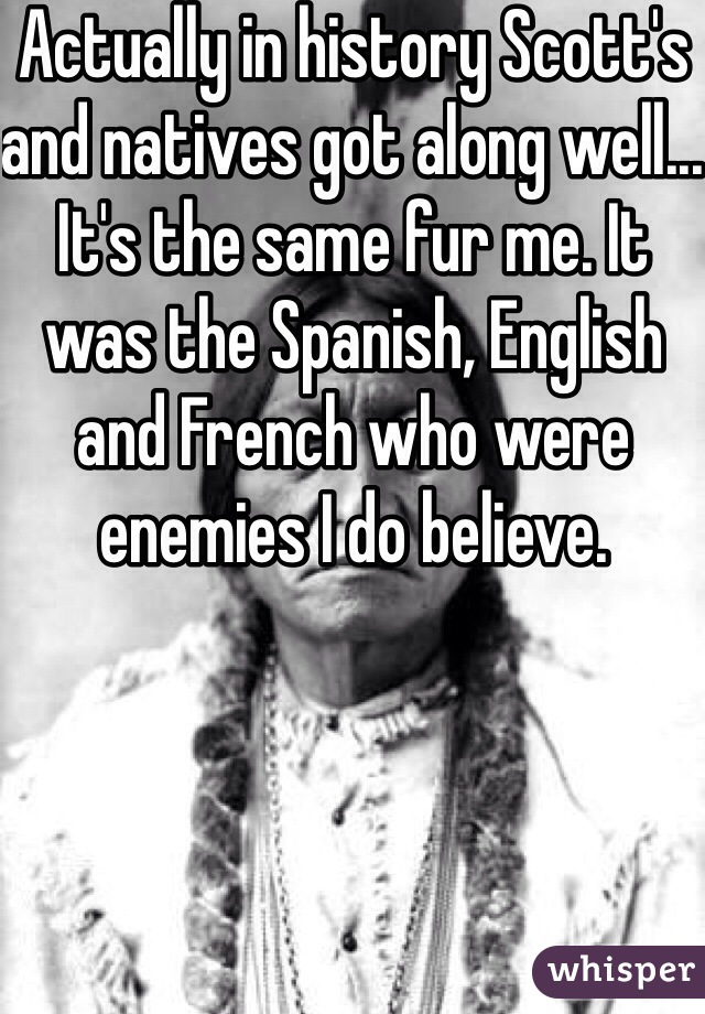 Actually in history Scott's and natives got along well... It's the same fur me. It was the Spanish, English and French who were enemies I do believe.