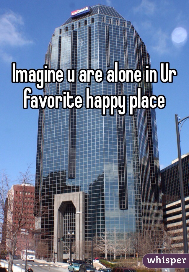 Imagine u are alone in Ur favorite happy place