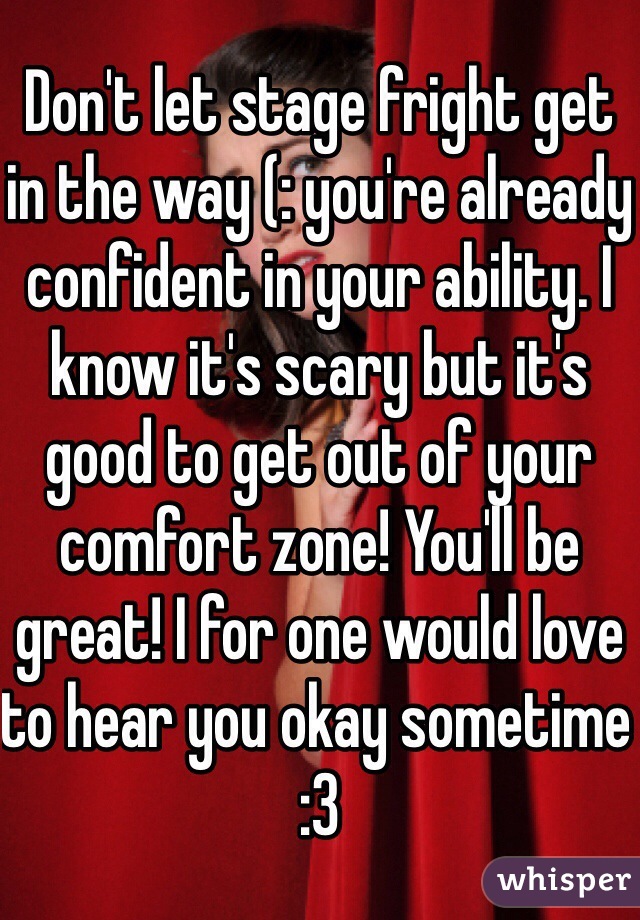 Don't let stage fright get in the way (: you're already confident in your ability. I know it's scary but it's good to get out of your comfort zone! You'll be great! I for one would love to hear you okay sometime :3 