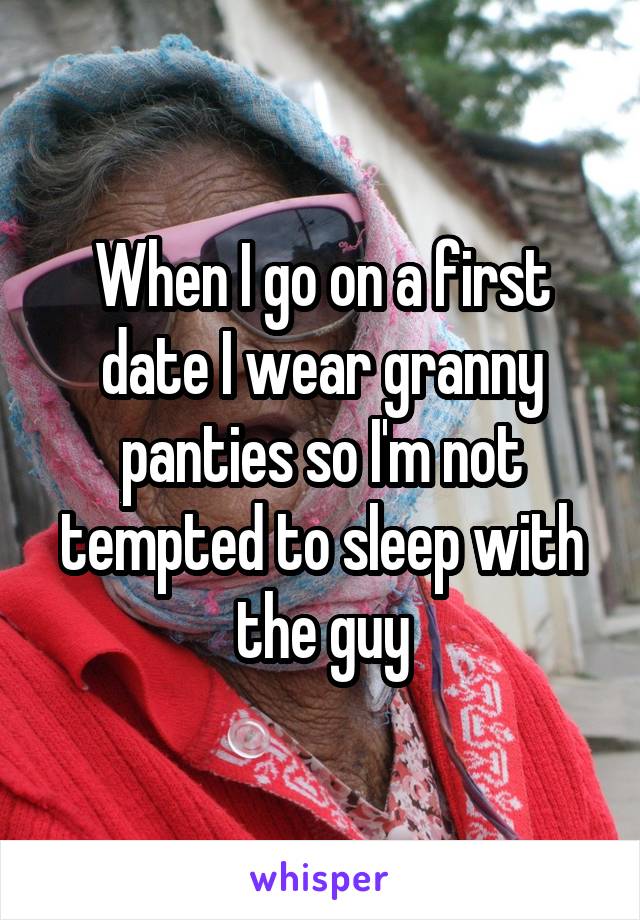 When I go on a first date I wear granny panties so I'm not tempted to sleep with the guy