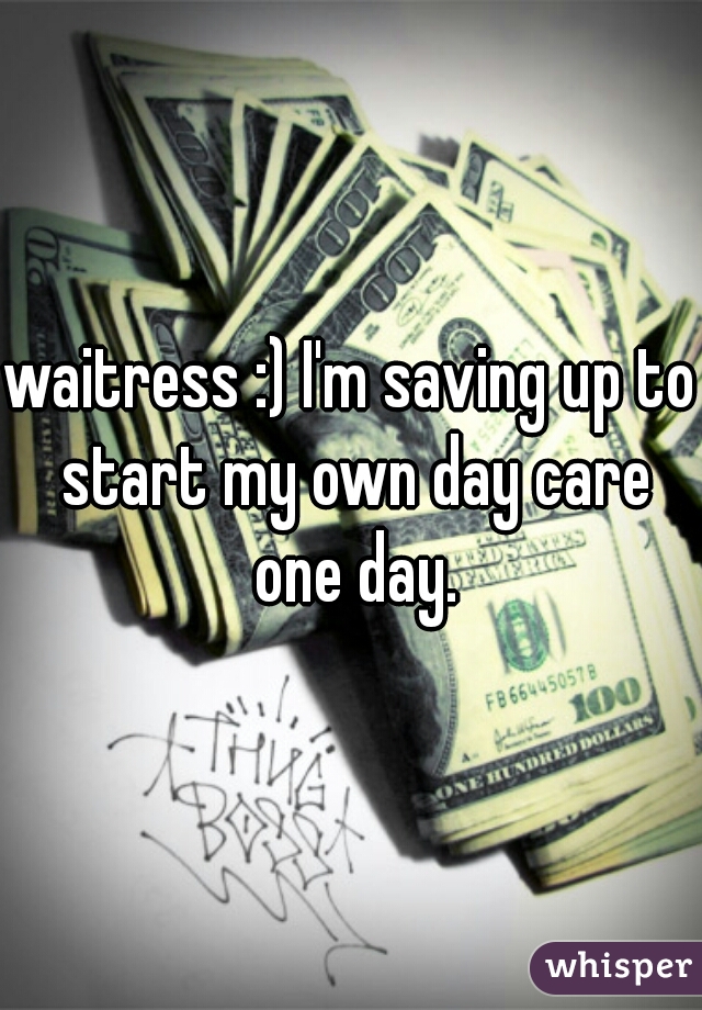 waitress :) I'm saving up to start my own day care one day.