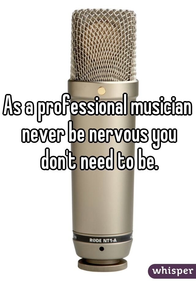 As a professional musician never be nervous you don't need to be.