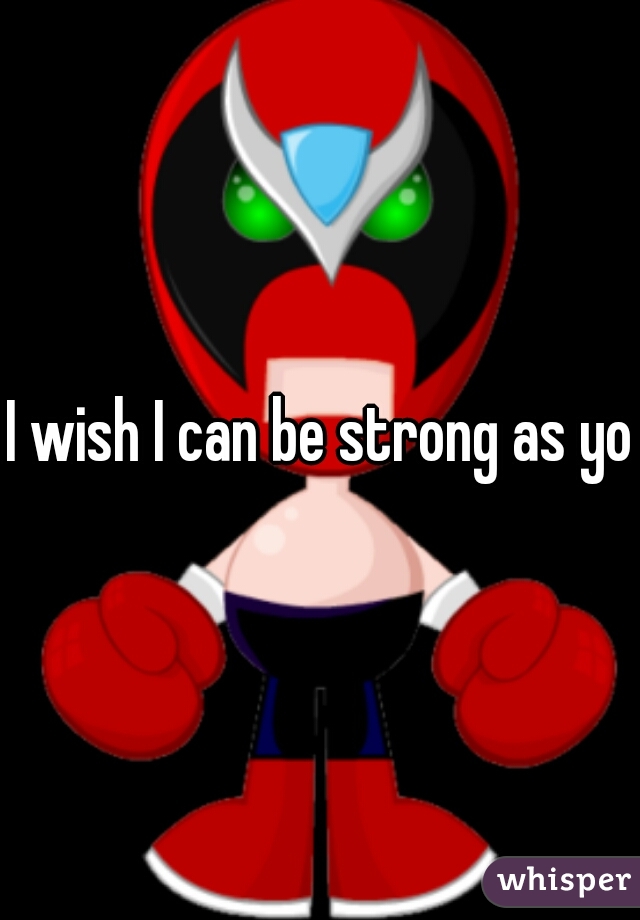I wish I can be strong as you