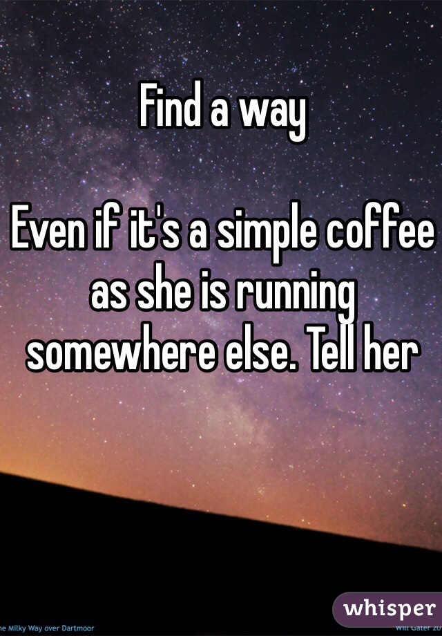 Find a way

Even if it's a simple coffee as she is running somewhere else. Tell her