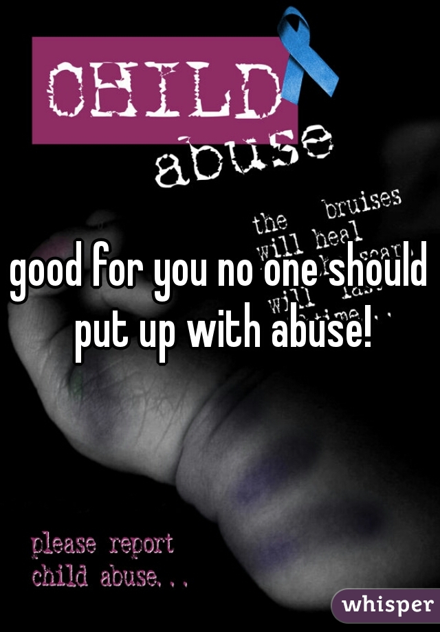 good for you no one should put up with abuse!