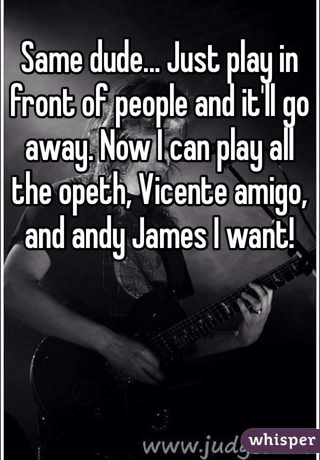Same dude... Just play in front of people and it'll go away. Now I can play all the opeth, Vicente amigo, and andy James I want! 
