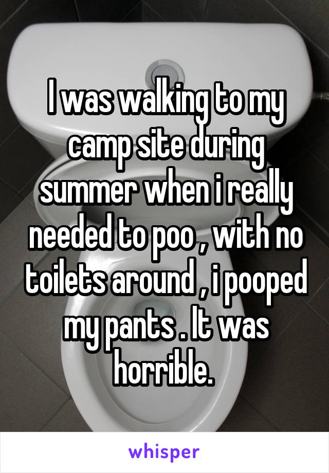 I was walking to my camp site during summer when i really needed to poo , with no toilets around , i pooped my pants . It was horrible. 