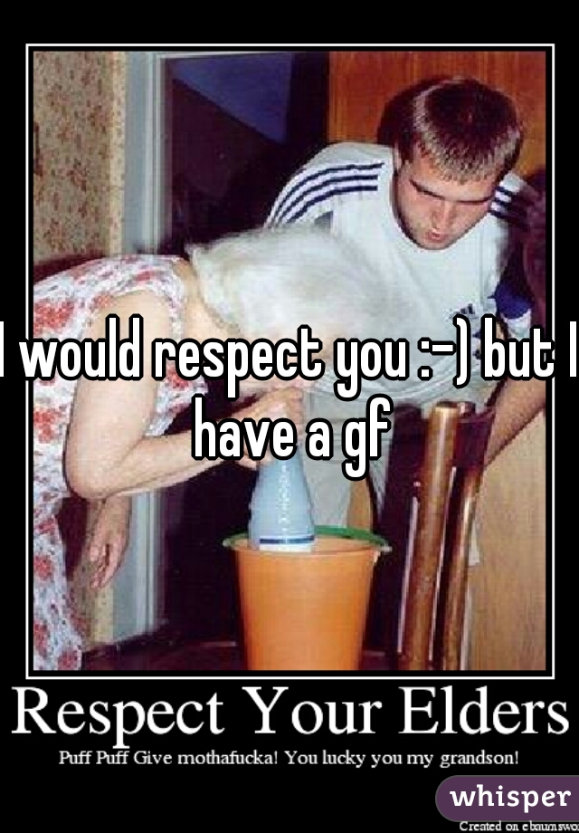 I would respect you :-) but I have a gf