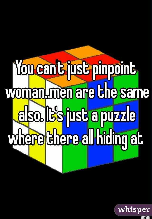 You can't just pinpoint woman..men are the same also. It's just a puzzle where there all hiding at 