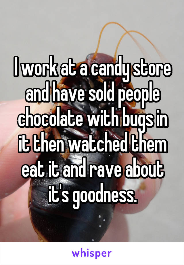 I work at a candy store and have sold people chocolate with bugs in it then watched them eat it and rave about it's goodness.