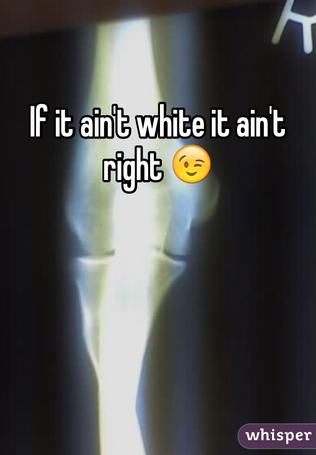 If it ain't white it ain't right 😉