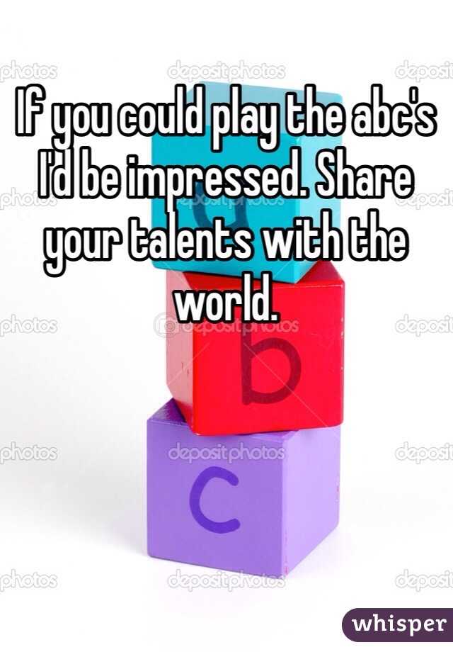 If you could play the abc's I'd be impressed. Share your talents with the world. 