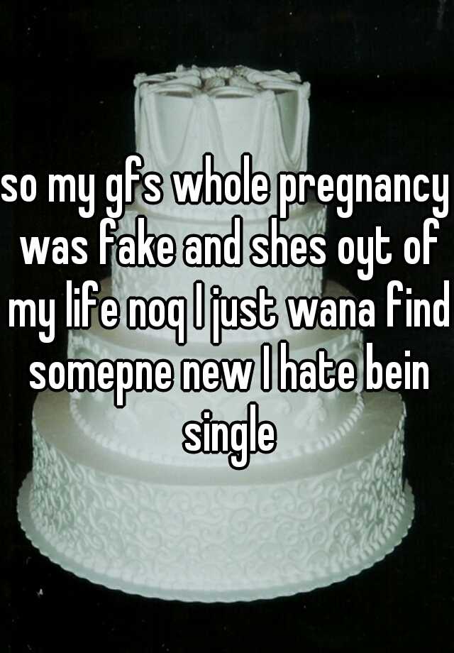 so my gfs whole pregnancy was fake and shes oyt of my life noq I just wana find somepne new I hate bein single